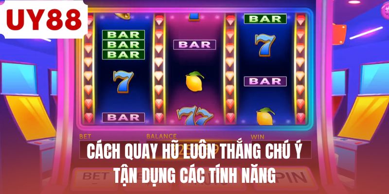 Cách quay hũ luôn thắng chú ý tận dụng các tính năng