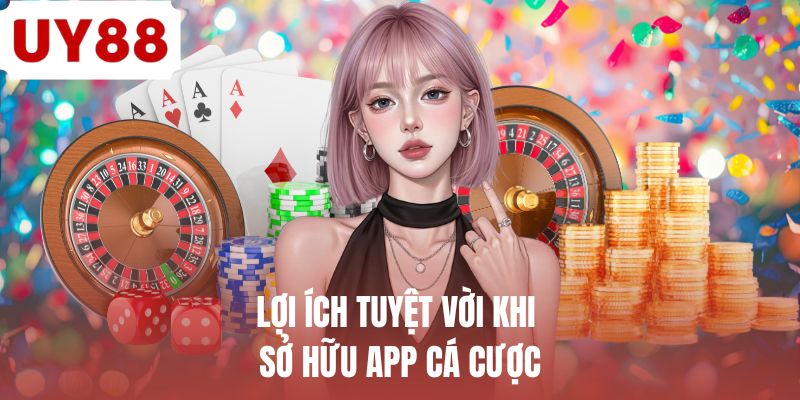 Lợi ích tuyệt vời khi sở hữu app cá cược