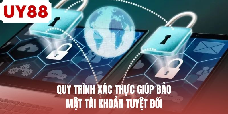 Quy trình xác thực giúp bảo mật tài khoản tuyệt đối